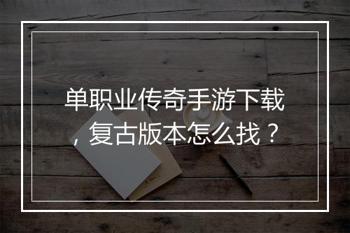 单职业传奇手游下载，复古版本怎么找？