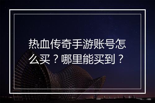 热血传奇手游账号怎么买？哪里能买到？