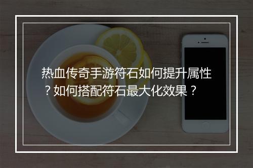 热血传奇手游符石如何提升属性？如何搭配符石最大化效果？