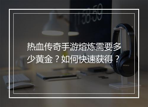 热血传奇手游熔炼需要多少黄金？如何快速获得？
