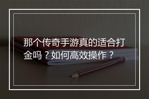 那个传奇手游真的适合打金吗？如何高效操作？