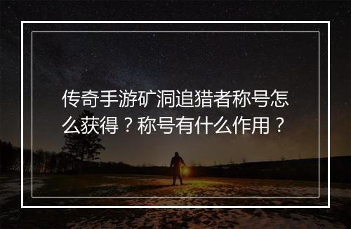 传奇手游矿洞追猎者称号怎么获得？称号有什么作用？