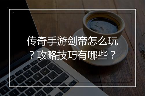 传奇手游剑帝怎么玩？攻略技巧有哪些？