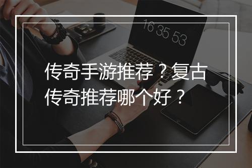 传奇手游推荐？复古传奇推荐哪个好？