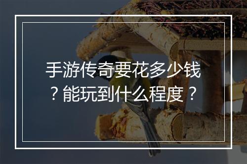 手游传奇要花多少钱？能玩到什么程度？