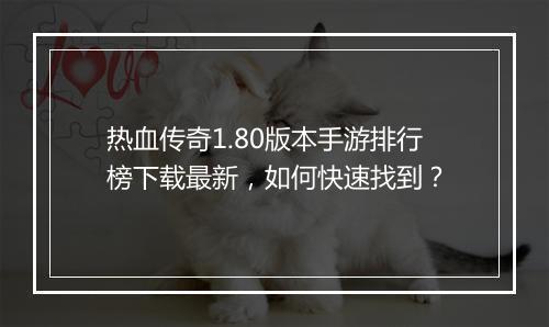 热血传奇1.80版本手游排行榜下载最新，如何快速找到？