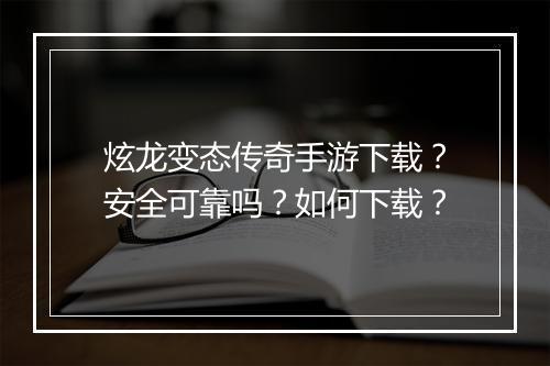 炫龙变态传奇手游下载？安全可靠吗？如何下载？
