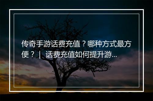 传奇手游话费充值？哪种方式最方便？｜ 话费充值如何提升游戏体验？