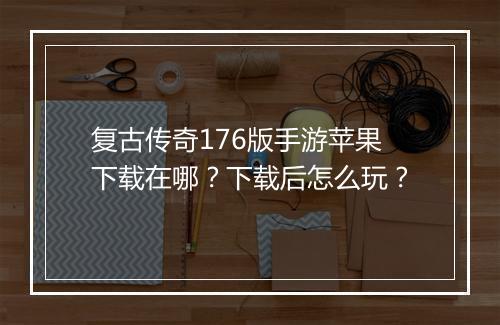 复古传奇176版手游苹果下载在哪？下载后怎么玩？