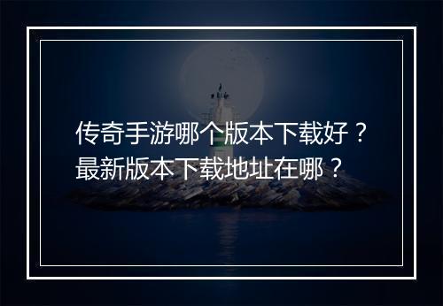 传奇手游哪个版本下载好？最新版本下载地址在哪？