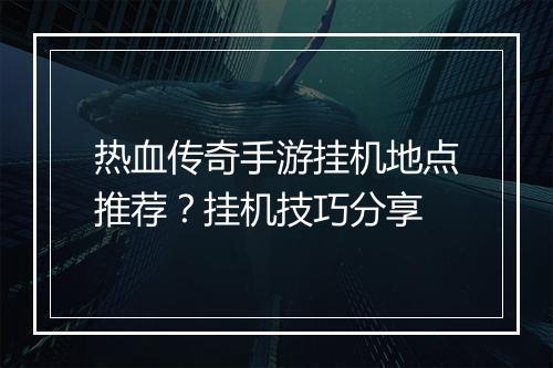 热血传奇手游挂机地点推荐？挂机技巧分享
