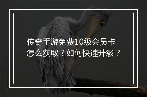 传奇手游免费10级会员卡怎么获取？如何快速升级？