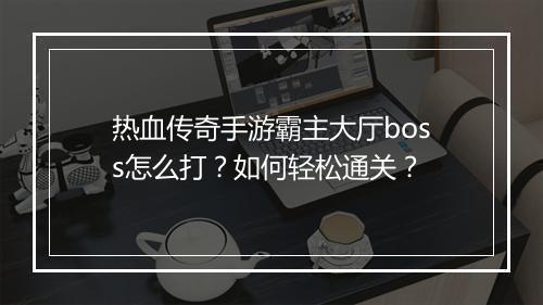热血传奇手游霸主大厅boss怎么打？如何轻松通关？
