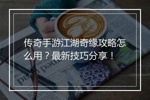 传奇手游江湖奇缘攻略怎么用？最新技巧分享！