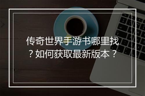 传奇世界手游书哪里找？如何获取最新版本？