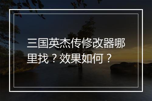 三国英杰传修改器哪里找？效果如何？