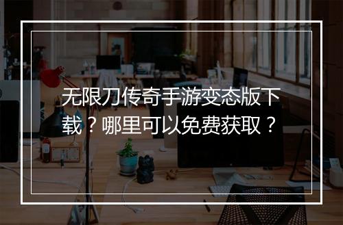 无限刀传奇手游变态版下载？哪里可以免费获取？