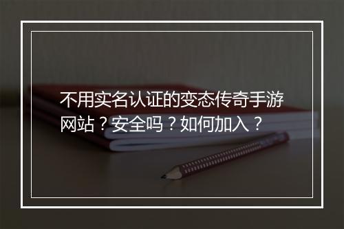 不用实名认证的变态传奇手游网站？安全吗？如何加入？