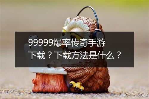 99999爆率传奇手游下载？下载方法是什么？