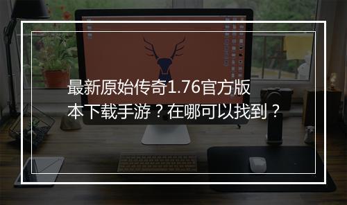 最新原始传奇1.76官方版本下载手游？在哪可以找到？