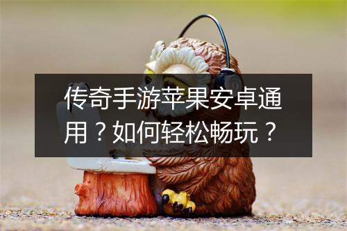 传奇手游苹果安卓通用？如何轻松畅玩？