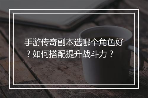 手游传奇副本选哪个角色好？如何搭配提升战斗力？