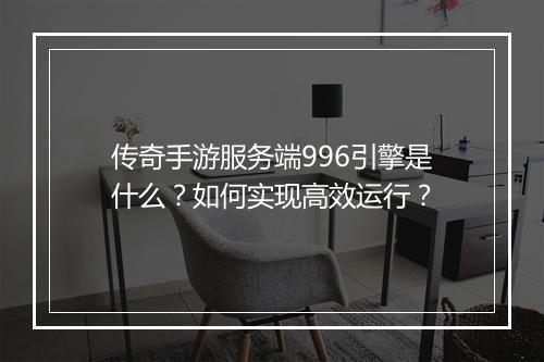 传奇手游服务端996引擎是什么？如何实现高效运行？