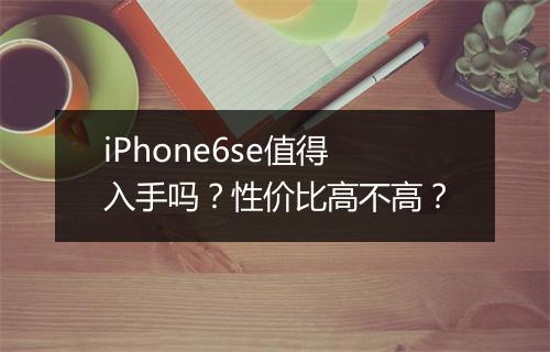 iPhone6se值得入手吗？性价比高不高？