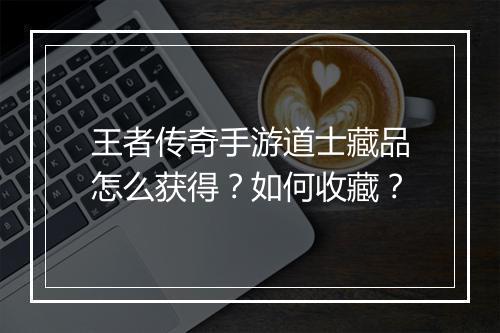 王者传奇手游道士藏品怎么获得？如何收藏？