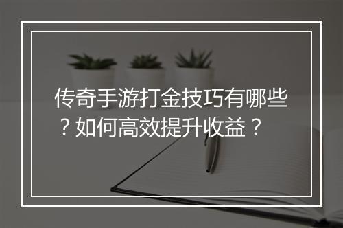 传奇手游打金技巧有哪些？如何高效提升收益？