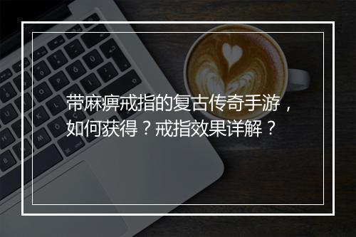 带麻痹戒指的复古传奇手游，如何获得？戒指效果详解？