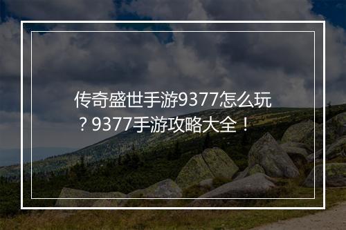 传奇盛世手游9377怎么玩？9377手游攻略大全！