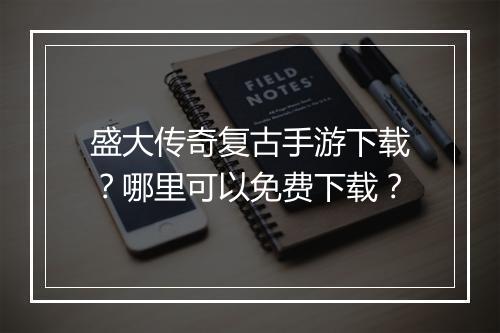 盛大传奇复古手游下载？哪里可以免费下载？