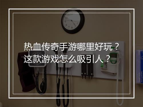 热血传奇手游哪里好玩？这款游戏怎么吸引人？