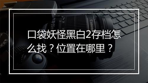 口袋妖怪黑白2存档怎么找？位置在哪里？