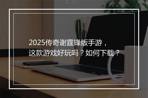 2025传奇谢霆锋版手游，这款游戏好玩吗？如何下载？