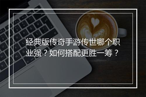 经典版传奇手游传世哪个职业强？如何搭配更胜一筹？