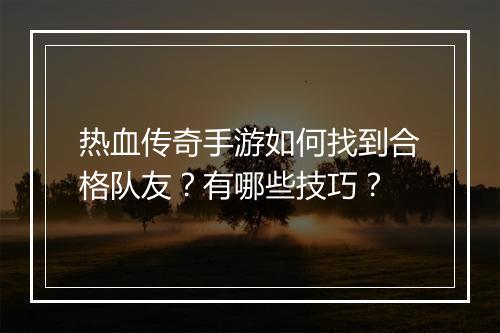 热血传奇手游如何找到合格队友？有哪些技巧？