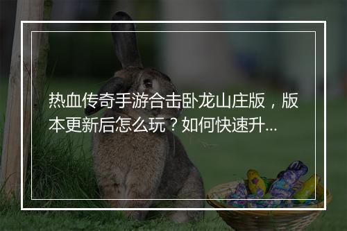 热血传奇手游合击卧龙山庄版，版本更新后怎么玩？如何快速升级？