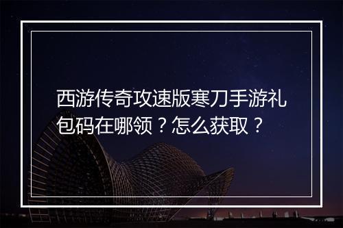 西游传奇攻速版寒刀手游礼包码在哪领？怎么获取？