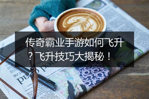 传奇霸业手游如何飞升？飞升技巧大揭秘！