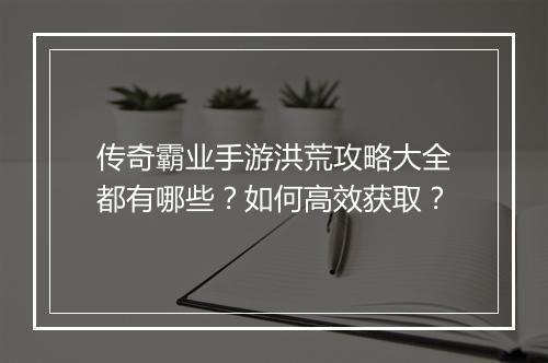 传奇霸业手游洪荒攻略大全都有哪些？如何高效获取？