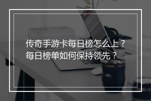 传奇手游卡每日榜怎么上？每日榜单如何保持领先？