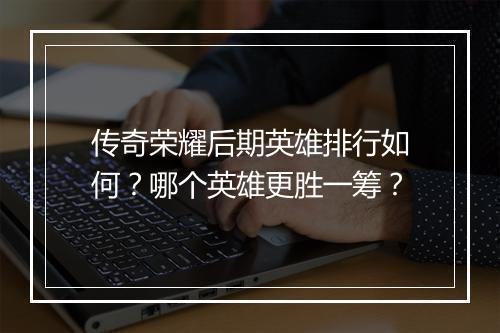 传奇荣耀后期英雄排行如何？哪个英雄更胜一筹？