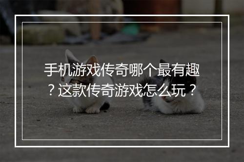 手机游戏传奇哪个最有趣？这款传奇游戏怎么玩？