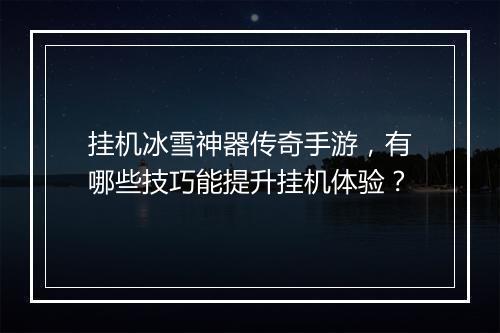 挂机冰雪神器传奇手游，有哪些技巧能提升挂机体验？