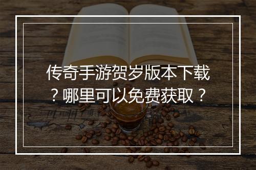 传奇手游贺岁版本下载？哪里可以免费获取？