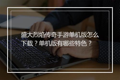 盛大烈焰传奇手游单机版怎么下载？单机版有哪些特色？