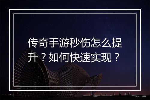 传奇手游秒伤怎么提升？如何快速实现？