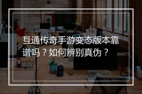 互通传奇手游变态版本靠谱吗？如何辨别真伪？